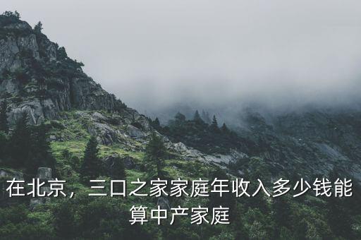 在北京，三口之家家庭年收入多少錢能算中產(chǎn)家庭