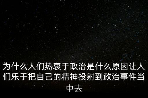 為什么人們熱衷于政治是什么原因讓人們樂于把自己的精神投射到政治事件當(dāng)中去