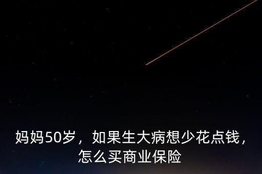 媽媽50歲，如果生大病想少花點(diǎn)錢，怎么買商業(yè)保險(xiǎn)