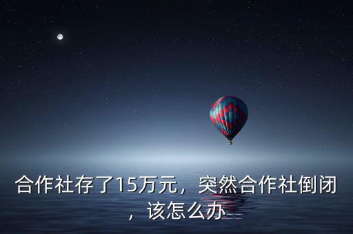 合作社存了15萬元，突然合作社倒閉，該怎么辦