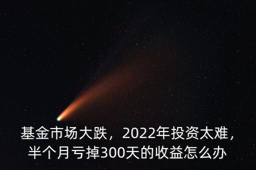 基金市場大跌，2022年投資太難，半個月虧掉300天的收益怎么辦