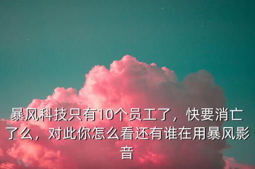 暴風(fēng)科技只有10個(gè)員工了，快要消亡了么，對此你怎么看還有誰在用暴風(fēng)影音