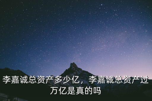 李嘉誠總資產(chǎn)多少億，李嘉誠總資產(chǎn)過萬億是真的嗎