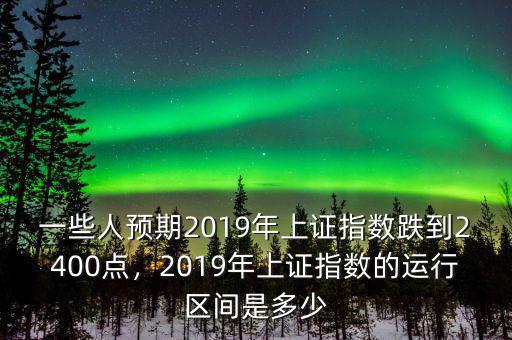 一些人預(yù)期2019年上證指數(shù)跌到2400點，2019年上證指數(shù)的運行區(qū)間是多少