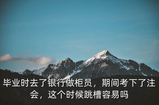 畢業(yè)時去了銀行做柜員，期間考下了注會，這個時候跳槽容易嗎