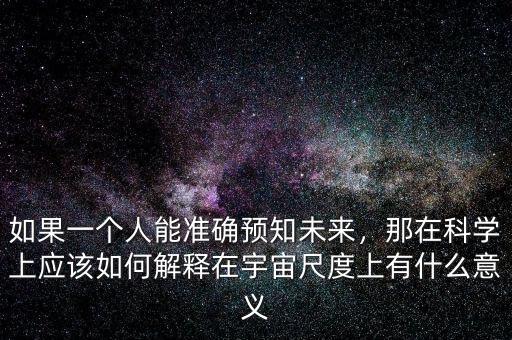 如果一個人能準確預知未來，那在科學上應該如何解釋在宇宙尺度上有什么意義