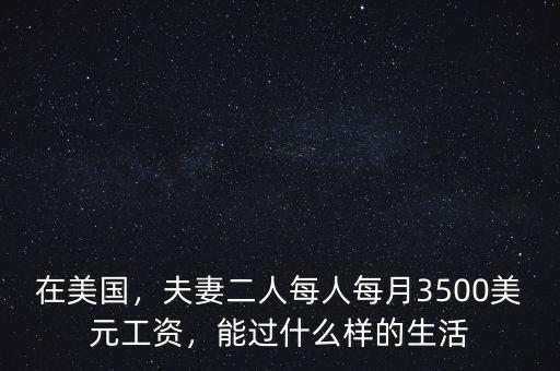 在美國，夫妻二人每人每月3500美元工資，能過什么樣的生活