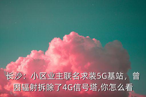 長沙：小區(qū)業(yè)主聯(lián)名求裝5G基站，曾因輻射拆除了4G信號塔,你怎么看