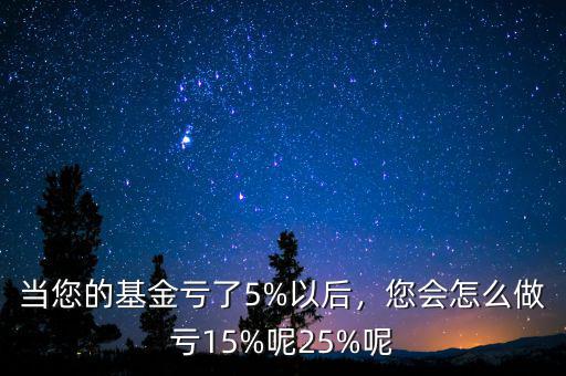 當您的基金虧了5%以后，您會怎么做虧15%呢25%呢