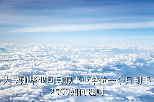 大學(xué)剛畢業(yè)回縣城事業(yè)單位一個(gè)月到手2500如何理財(cái)