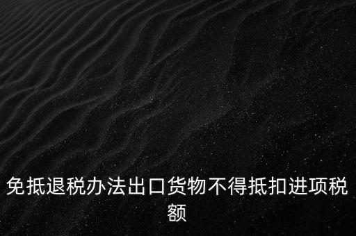 免抵退辦法不得抵扣的進項稅額是什么，免抵退稅辦法出口貨物不得抵扣進項稅額