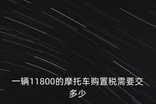 一輛11800的摩托車(chē)購(gòu)置稅需要交多少