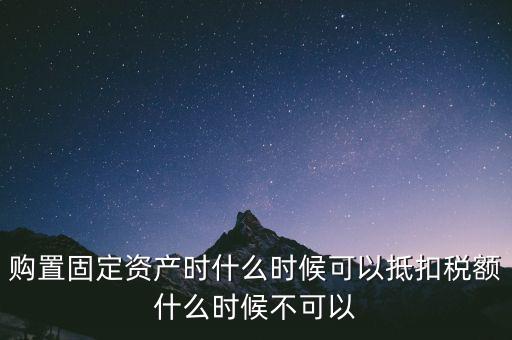 固定資產(chǎn)什么時候可以抵扣，固定資產(chǎn)是從什么時候開始可以抵扣進項稅的