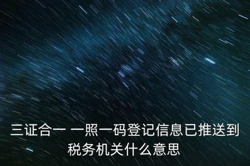 稅務(wù)局說的三什么信息，三證合一 一照一碼登記信息已推送到稅務(wù)機(jī)關(guān)什么意思