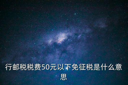 行郵稅稅費50元以下免征稅是什么意思