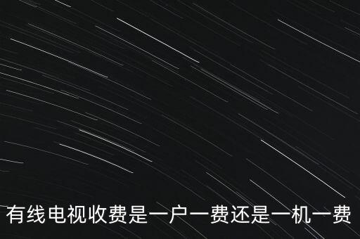 有線電視收費(fèi)是一戶(hù)一費(fèi)還是一機(jī)一費(fèi)