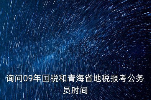 詢(xún)問(wèn)09年國(guó)稅和青海省地稅報(bào)考公務(wù)員時(shí)間