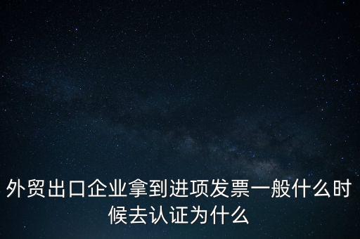 外貿出口企業(yè)拿到進項發(fā)票一般什么時候去認證為什么