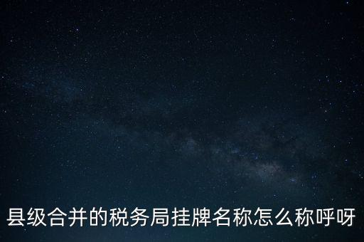 省上稅務(wù)局叫什么名字，縣級(jí)合并的稅務(wù)局掛牌名稱怎么稱呼呀