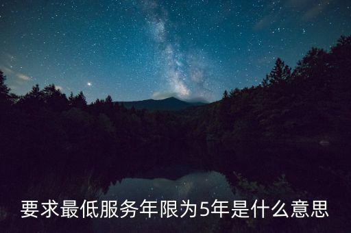 國(guó)稅最低服務(wù)期限5年是什么意思，公務(wù)員最低服務(wù)年限35年是什么意思