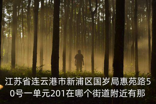 江蘇省連云港市新浦區(qū)國歲局惠苑路50號(hào)一單元201在哪個(gè)街道附近有那