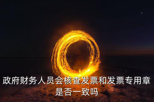 政府財(cái)務(wù)人員會(huì)核查發(fā)票和發(fā)票專用章是否一致嗎