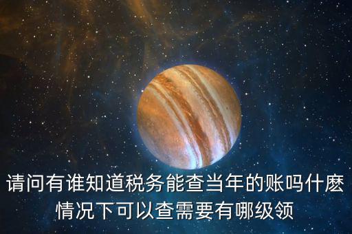 請問有誰知道稅務(wù)能查當年的賬嗎什麼情況下可以查需要有哪級領(lǐng)