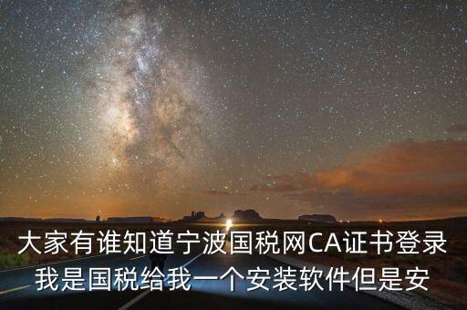 寧波ca導(dǎo)入密碼是什么，大家有誰(shuí)知道寧波國(guó)稅網(wǎng)CA證書(shū)登錄我是國(guó)稅給我一個(gè)安裝軟件但是安