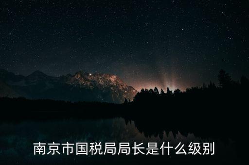 南京市國(guó)稅局局長(zhǎng)是什么級(jí)別