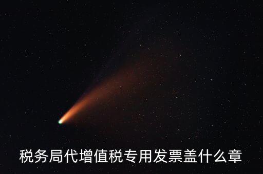 代開增值稅專票要加蓋什么章子，代開發(fā)票蓋什么章