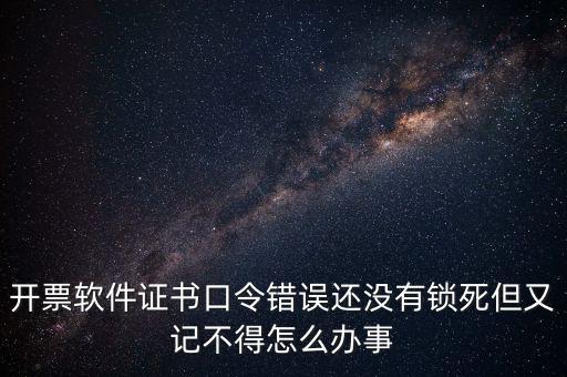 開票軟件證書口令錯誤還沒有鎖死但又記不得怎么辦事