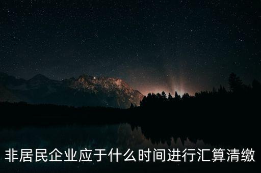 非居民企業(yè)什么時(shí)候報(bào)，非居民企業(yè)什么時(shí)候稅率是用25的啊