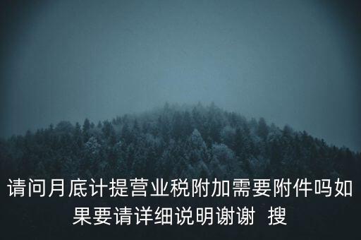 請(qǐng)問月底計(jì)提營業(yè)稅附加需要附件嗎如果要請(qǐng)?jiān)敿?xì)說明謝謝  搜