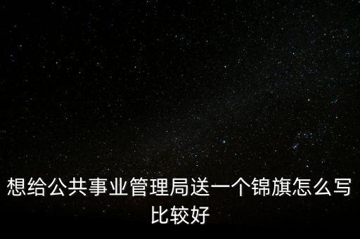 想給公共事業(yè)管理局送一個錦旗怎么寫比較好