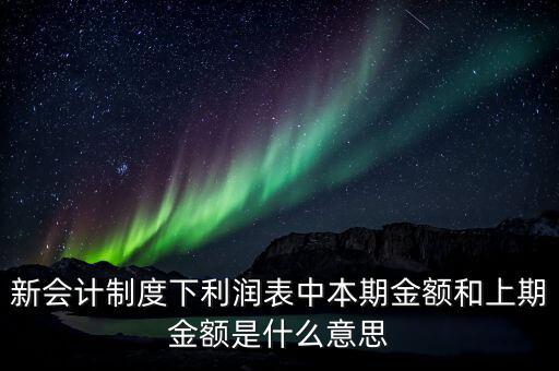 利潤表中上期金額是指什么，新會計(jì)制度下利潤表中本期金額和上期金額是什么意思