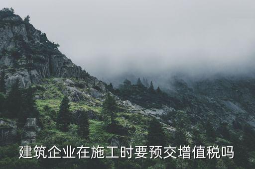 建筑企業(yè)在施工時要預交增值稅嗎