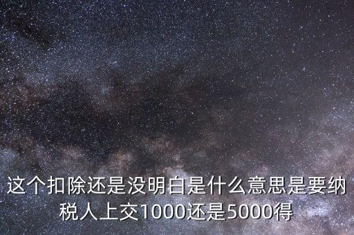 這個扣除還是沒明白是什么意思是要納稅人上交1000還是5000得