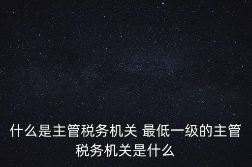 主管稅務機關填什么，個人所得稅申報的軟件上的主管征收機關填什么是填當地的地稅局嗎