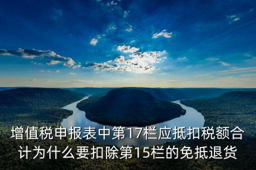 增值稅申報(bào)表中第17欄應(yīng)抵扣稅額合計(jì)為什么要扣除第15欄的免抵退貨