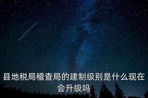 縣地稅局稽查局的建制級別是什么現(xiàn)在會升級嗎