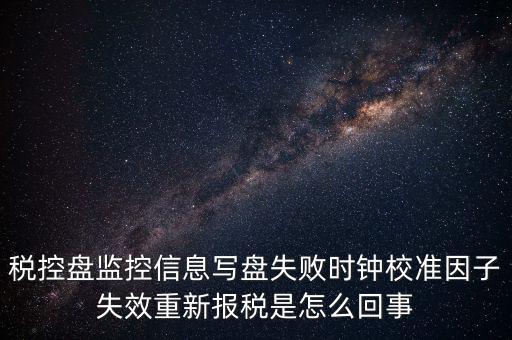 稅控盤寫盤失敗是什么意思，稅控盤監(jiān)控信息寫盤失敗時鐘校準因子失效重新報稅09d1百度知