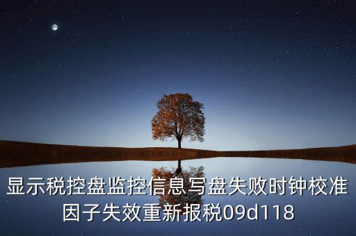 顯示稅控盤監(jiān)控信息寫盤失敗時鐘校準因子失效重新報稅09d118