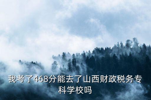 我考了468分能去了山西財政稅務(wù)專科學(xué)校嗎