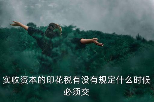 實(shí)收資本的印花稅有沒(méi)有規(guī)定什么時(shí)候必須交