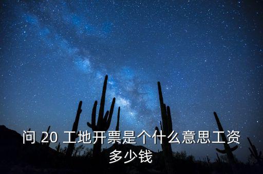 逐聯(lián)開票什么意思，問 20 工地開票是個什么意思工資多少錢