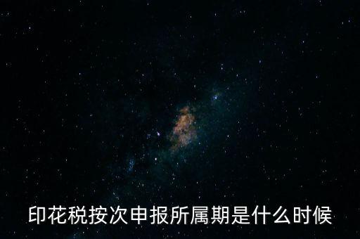 印花稅的所屬期是什么，印花稅按次申報所屬期是什么時候