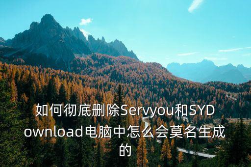 如何徹底刪除Servyou和SYDownload電腦中怎么會莫名生成的