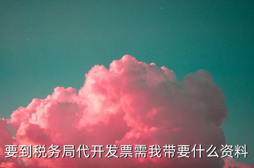 要到稅務(wù)局代開發(fā)票需我?guī)б裁促Y料