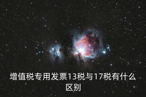 13是什么稅，增值稅專用發(fā)票13稅與17稅有什么區(qū)別