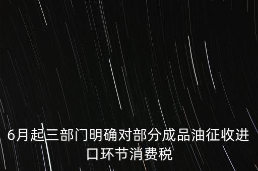 6月起三部門明確對(duì)部分成品油征收進(jìn)口環(huán)節(jié)消費(fèi)稅